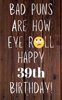 Bad Puns Are How Eye Roll Happy 39th Birthday: Funny Pun 39th Birthday Card Quote Journal / Notebook / Diary / Greetings / Appreciation Gift (6 x 9 - 110 Blank Lined Pages)