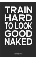 Train Hard to Look Good Naked Notizbuch: Fitness Notizbuch I Geschenk Für Sportler, Bodybuilding Und Workout, Frauen Und Männer