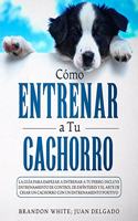 Cómo entrenar a tu cachorro: La guía para empezar a entrenar a tu perro. Incluye entrenamiento de control de esfínteres y el arte de criar un cachorro con un entrenamiento posit