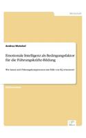 Emotionale Intelligenz als Bedingungsfaktor für die Führungskräfte-Bildung: Wie lassen sich Führungskompetenzen mit Hilfe von EQ erweitern?(German)