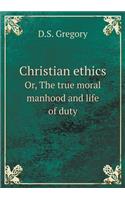 Christian Ethics Or, the True Moral Manhood and Life of Duty