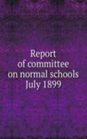 Report of committee on normal schools July 1899