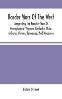 Border Wars Of The West: Comprising The Frontier Wars Of Pennsylvania, Virginia, Kentucky, Ohio, Indiana, Illinois, Tennessee, And Wisconsin; And Embracing Individual Advent