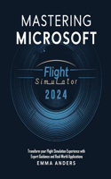 Mastering Microsoft flight Simulator 2024: Transform your Flight Simulation Experience with Expert Guidance and Real-World Applications