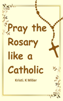 Pray The Rosary Like A Catholic