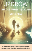 Uzdrawianie wewn&#281;trznego dziecka: Odzyskaj pewno&#347;c siebie i pokonaj l&#281;k w 30 dni: Ulecz emocjonalne rany, dbaj&#261;c o swoje wewn&#281;trzne dziecko i rozwijaj&#261;c inte