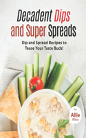 Decadent Dips and Super Spreads: Dip and Spread Recipes to Tease Your Taste Buds!