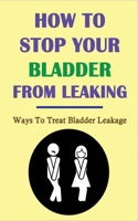 How To Stop Your Bladder From Leaking: Ways To Treat Bladder Leakage: How To Manage Urinary Incontinence