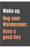 Wake up, Hug your Weimaraner, Have a good day