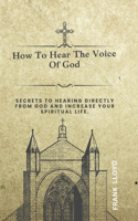 How to Hear the Voice of God: Secrets To Hearing Directly from God and increase your spiritual life.