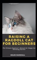 Raising A Ragdoll Cat For Beginners: The Ultimate Beginner's Manual for Happy Cat Parenting Success(2 Ragdoll Care and Health)