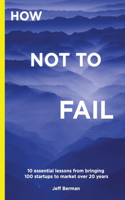 How Not to Fail: 10 essential lessons from bringing &#8232;100 startups to market over 20 years