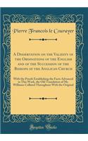 A Dissertation on the Validity of the Ordinations of the English and of the Succession of the Bishops of the Anglican Church: With the Proofs Establishing the Facts Advanced in This Work, the Old Translation of Mr. Williams Collated Throughout With