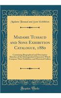 Madame Tussaud and Sons Exhibition Catalogue, 1880: Containing Biographical and Descriptive Sketches of the Distinguished Characters Which Compose Their Exhibition and Historical Gallery (Classic Reprint)