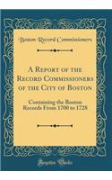 A Report of the Record Commissioners of the City of Boston: Containing the Boston Records from 1700 to 1728 (Classic Reprint): Containing the Boston Records from 1700 to 1728 (Classic Reprint)