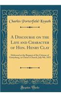 A Discourse on the Life and Character of Hon. Henry Clay: Delivered at the Request of the Citizens of Gettysburg, in Christ's Church, July 9th, 1852 (Classic Reprint)