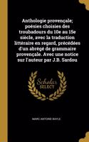 Anthologie provençale; poésies choisies des troubadours du 10e au 15e siècle, avec la traduction littéraire en regard, précédées d'un abrégé de grammaire provençale. Avec une notice sur l'auteur par J.B. Sardou