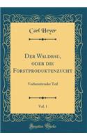 Der Waldbau, oder die Forstproduktenzucht, Vol. 1: Vorbereitender Teil (Classic Reprint)