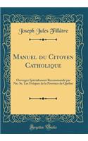 Manuel du Citoyen Catholique: Ouvrages Spécialement Recommandé par Nn. Ss. Les Évêques de la Province de Québec (Classic Reprint)