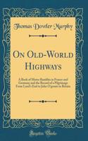 On Old-World Highways: A Book of Motor Rambles in France and Germany and the Record of a Pilgrimage from Land's End to John O'Groats in Britain (Classic Reprint)