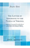 The Letter of Appomatox to the People of Virginia: Exhibiting a Connected View of the Recent Proceedings in the House of Delegates, on the Subject of the Abolition of Slavery (Classic Reprint)
