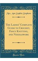 The Ladies' Complete Guide to Crochet, Fancy Knitting, and Needlework (Classic Reprint)