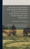 History of Northern Wisconsin, Containing an Account of Its Settlement, Growth, Development, and Resources; an Extensive Sketch of Its Counties, Cities, Towns and Villages, Their Improvements, Industries, Manufactories; Biographical Sketches, Portr