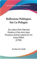 Reflexions Politiques Sur La Pologne: Ou Lettre D'Un Patriote Modere, A Son Ami, Avec Plusieurs Autres Lettres Et Un Coup D'Oeil (1782)