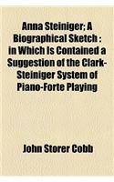 Anna Steiniger; A Biographical Sketch: In Which Is Contained a Suggestion of the Clark-Steiniger System of Piano-Forte Playing