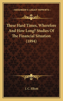 These Hard Times, Wherefore And How Long? Studies Of The Financial Situation (1894): (English)