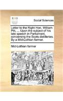 Letter to the Right Hon. William Pitt, ... Upon the Subject of His Late Speech in Parliament, Concerning the Scots Distilleries. by a Mid-Lothian Farmer.