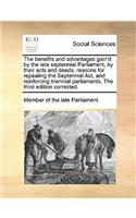 The Benefits and Advantages Gain'd by the Late Septennial Parliament, by Their Acts and Deeds. Reasons for Repealing the Septennial Act, and Reinforcing Triennial Parliaments. the Third Edition Corrected.