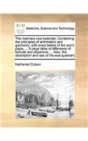 The mariners new kalendar. Containing the principles of arithmetick and geometry; with exact tables of the sun's place, ... A large table of difference of latitude and departure, ... Also, the description and use of the sea-quadrant