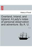 Overland, Inland, and Upland. a Lady's Notes of Personal Observation and Adventure. by A. U.: (English)
