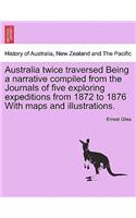 Australia Twice Traversed Being a Narrative Compiled from the Journals of Five Exploring Expeditions from 1872 to 1876 with Maps and Illustrations: Volume I of II