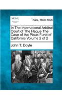 In the International Arbitral Court of the Hague the Case of the Pious Fund of California Volume 2 of 2