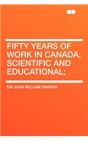 Fifty Years of Work in Canada, Scientific and Educational;