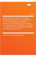 Lathe Design, Construction and Operation, with Practical Examples of the Lathe Work; A Complete Practical Work on the Lathe. Giving Its Orgin and Development. Its Design. Its Various Types as Manufactured by Different Builders, Etc