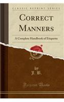 Correct Manners: A Complete Handbook of Etiquette (Classic Reprint)