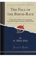 The Fall of the Birth-Rate: A Paper Read Before the Cambridge University Eugenics Society, 20 May 1920 (Classic Reprint)