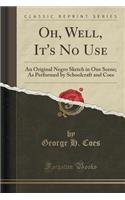 Oh, Well, It's No Use: An Original Negro Sketch in One Scene; As Performed by Schoolcraft and Coes (Classic Reprint)