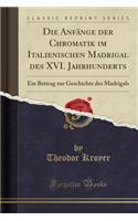 Die Anfï¿½nge Der Chromatik Im Italienischen Madrigal Des XVI. Jahrhunderts: Ein Beitrag Zur Geschichte Des Madrigals (Classic Reprint)