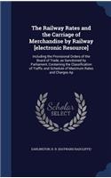 The Railway Rates and the Carriage of Merchandise by Railway [electronic Resource]