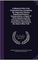 A Manual of New York Corporation law, Containing the Important Statutes Regulating Business Incorporations, a Digest of These Statutes and the Principal Forms Used by Corporations Operating in the State of New York