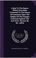 A Key To The Papers Which Have Been Presented To The House Of Commons Upon The Subject Of The Charges Preferred Against The Earl Of St. Vincent By Mr. Jeffry