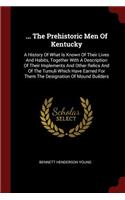 ... The Prehistoric Men Of Kentucky: A History Of What Is Known Of Their Lives And Habits, Together With A Description Of Their Implements And Other Relics And Of The Tumuli Which Have 