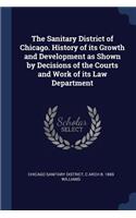 The Sanitary District of Chicago. History of Its Growth and Development as Shown by Decisions of the Courts and Work of Its Law Department