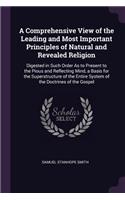 A Comprehensive View of the Leading and Most Important Principles of Natural and Revealed Religion: Digested in Such Order As to Present to the Pious and Reflecting Mind, a Basis for the Superstructure of the Entire System of the Doctrines of the G