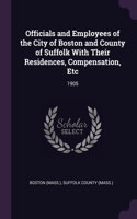 Officials and Employees of the City of Boston and County of Suffolk With Their Residences, Compensation, Etc: 1905