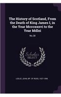 History of Scotland, From the Death of King James I, in the Year Mcccxxxvi to the Year Mdlxi: No.38